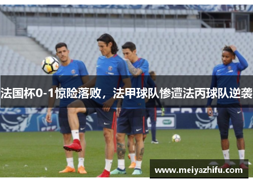 法国杯0-1惊险落败,法甲球队惨遭法丙球队逆袭